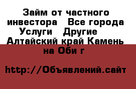Займ от частного инвестора - Все города Услуги » Другие   . Алтайский край,Камень-на-Оби г.
